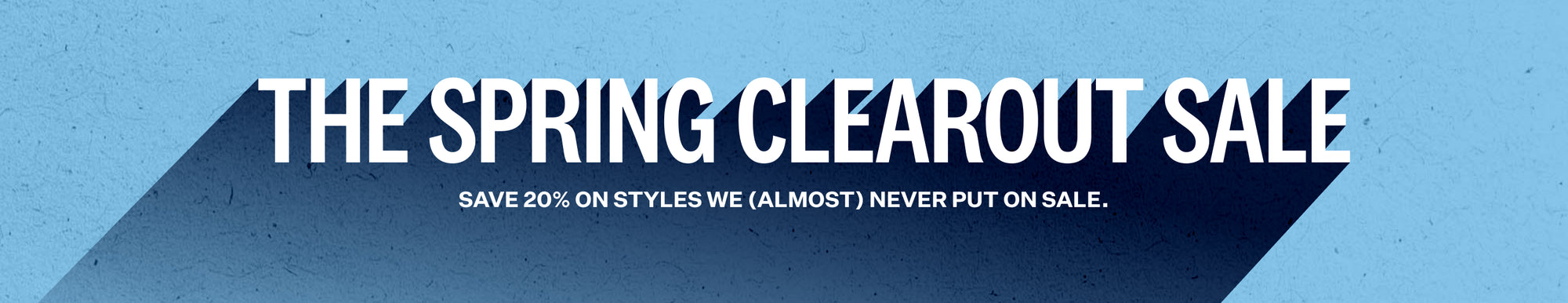 The Spring Clearout Sale - Save 20% on styles we (almost) never put on sale.